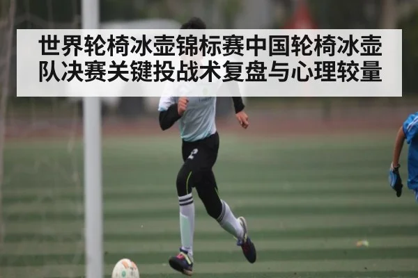 世界轮椅冰壶锦标赛中国轮椅冰壶队决赛关键投战术复盘与心理较量