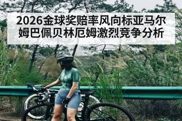 2026金球奖赔率风向标亚马尔姆巴佩贝林厄姆激烈竞争分析
