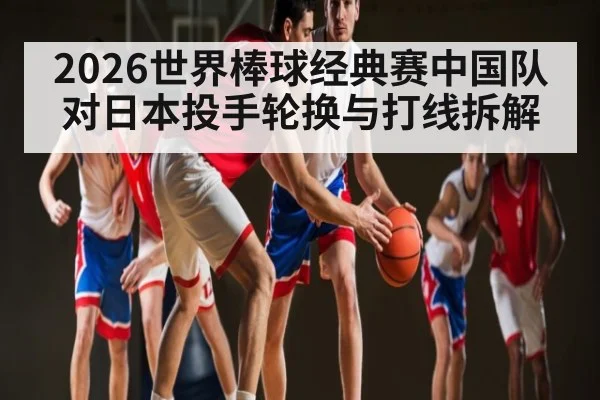 2026世界棒球经典赛中国队对日本投手轮换与打线拆解