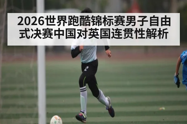 2026世界跑酷锦标赛男子自由式决赛中国对英国连贯性解析