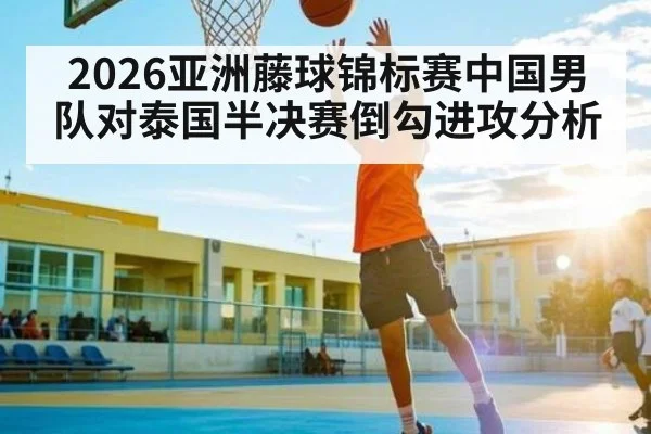 2026亚洲藤球锦标赛中国男队对泰国半决赛倒勾进攻分析