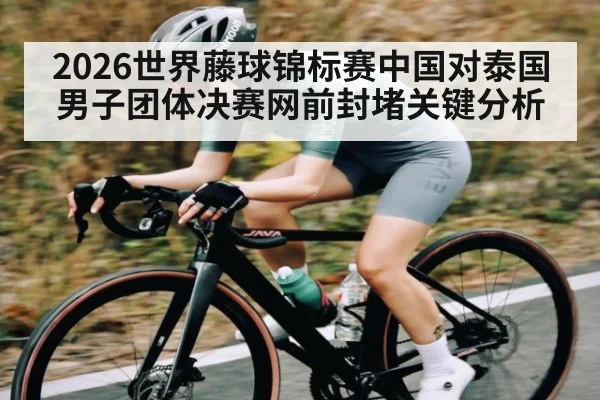 2026世界藤球锦标赛中国对泰国男子团体决赛网前封堵关键分析